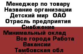 Менеджер по товару › Название организации ­ Детский мир, ОАО › Отрасль предприятия ­ Снабжение › Минимальный оклад ­ 22 000 - Все города Работа » Вакансии   . Тамбовская обл.,Моршанск г.